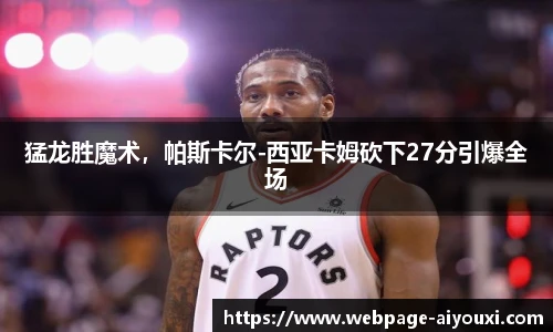 猛龙胜魔术，帕斯卡尔-西亚卡姆砍下27分引爆全场