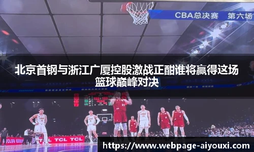 北京首钢与浙江广厦控股激战正酣谁将赢得这场篮球巅峰对决
