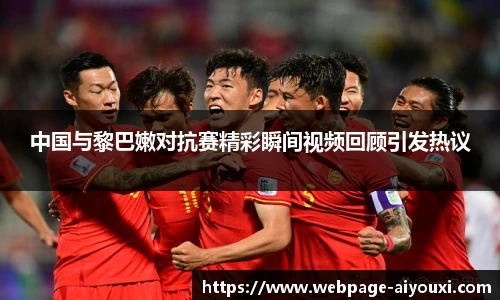 中国与黎巴嫩对抗赛精彩瞬间视频回顾引发热议